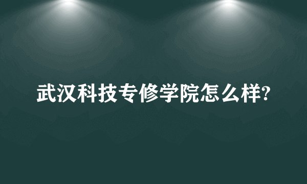 武汉科技专修学院怎么样?
