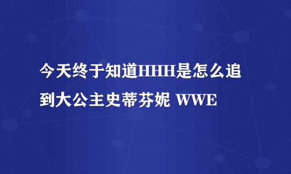 今天终于知道HHH是怎么追到大公主史蒂芬妮 WWE