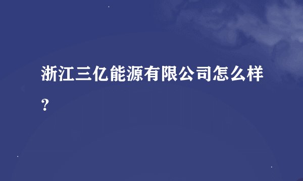 浙江三亿能源有限公司怎么样？