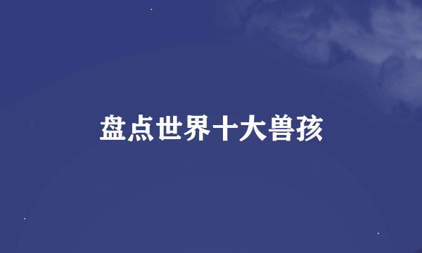 盘点世界十大兽孩