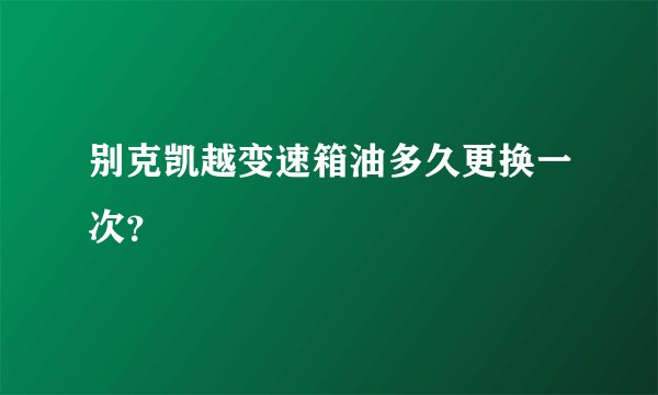 别克凯越变速箱油多久更换一次？