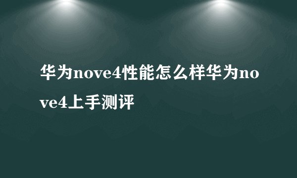 华为nove4性能怎么样华为nove4上手测评