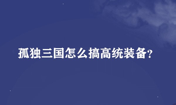 孤独三国怎么搞高统装备？