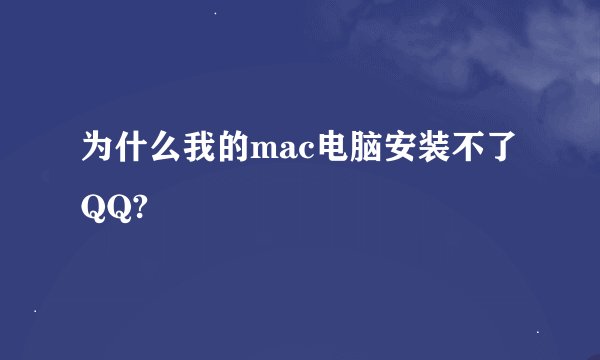 为什么我的mac电脑安装不了QQ?
