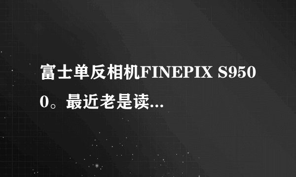 富士单反相机FINEPIX S9500。最近老是读卡不好。谁知道啥原因？