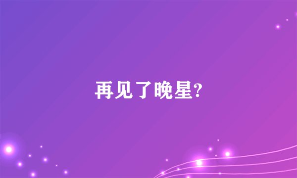 再见了晚星?