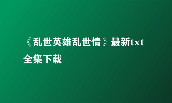 《乱世英雄乱世情》最新txt全集下载
