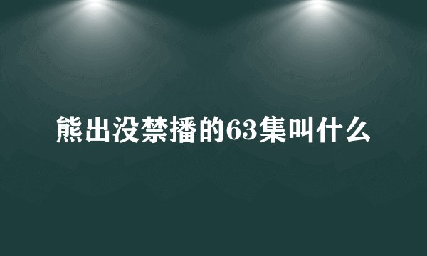 熊出没禁播的63集叫什么