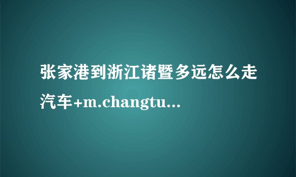 张家港到浙江诸暨多远怎么走汽车+m.changtu8.com