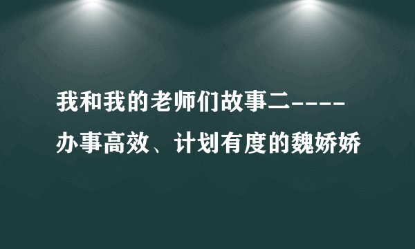 我和我的老师们故事二----办事高效、计划有度的魏娇娇