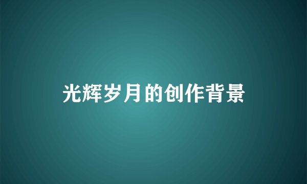 光辉岁月的创作背景