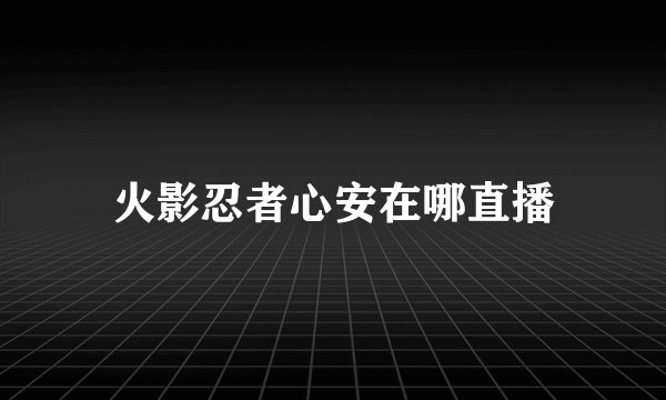 火影忍者心安在哪直播