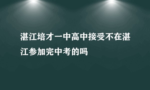 湛江培才一中高中接受不在湛江参加完中考的吗