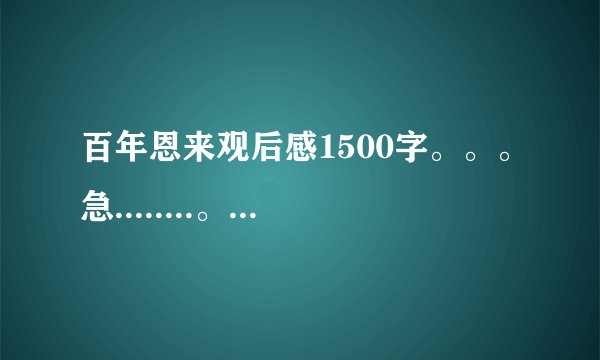 百年恩来观后感1500字。。。急........。。。。。。...。。求大家帮帮忙