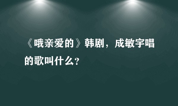 《哦亲爱的》韩剧，成敏宇唱的歌叫什么？