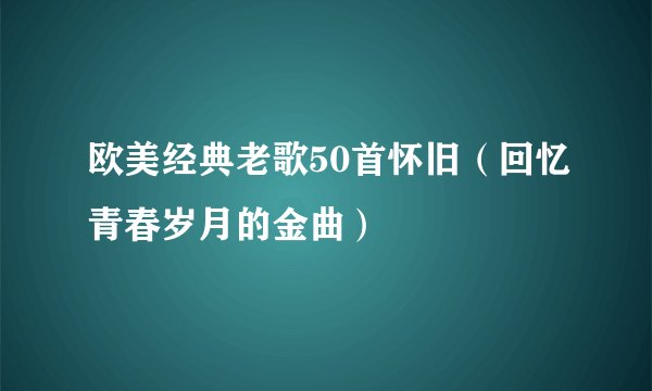 欧美经典老歌50首怀旧(回忆青春岁月的金曲)