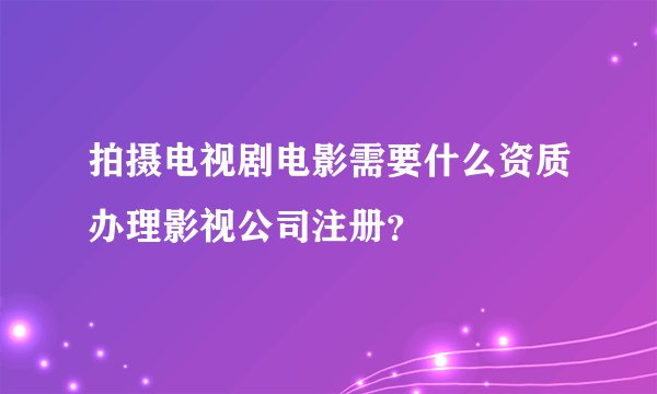 拍摄电视剧电影需要什么资质办理影视公司注册？