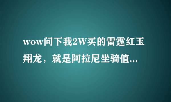 wow问下我2W买的雷霆红玉翔龙，就是阿拉尼坐骑值么？至尊天神声望怎么刷，说详细些，谢谢