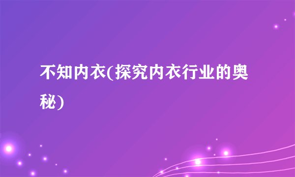 不知内衣(探究内衣行业的奥秘)