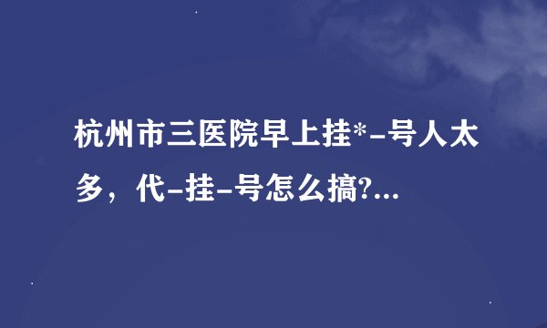 杭州市三医院早上挂*-号人太多，代-挂-号怎么搞?????