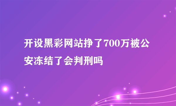 开设黑彩网站挣了700万被公安冻结了会判刑吗