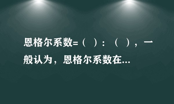 恩格尔系数=（ ）：（ ），一般认为，恩格尔系数在（ ）%以上为贫困，（ ）%到（ ）为小康，（ ）%以下富