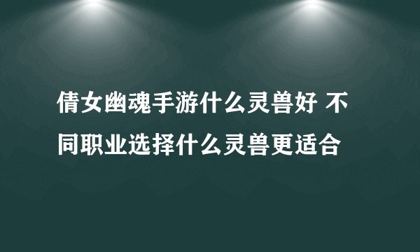 倩女幽魂手游什么灵兽好 不同职业选择什么灵兽更适合