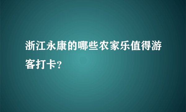 浙江永康的哪些农家乐值得游客打卡？