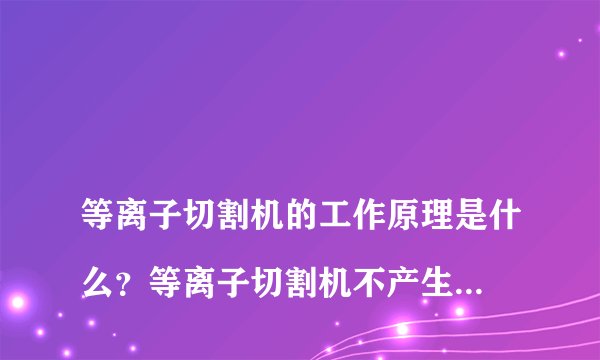 
等离子切割机的工作原理是什么？等离子切割机不产生电弧怎么办啊？

