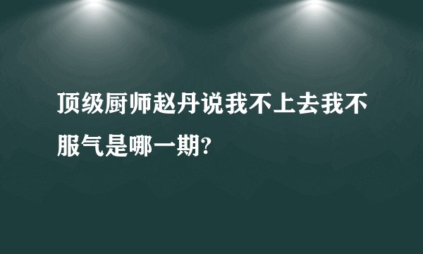 顶级厨师赵丹说我不上去我不服气是哪一期?