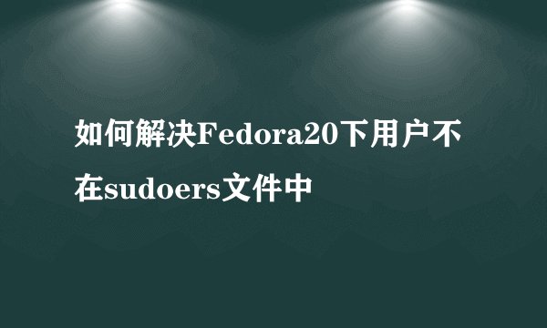 如何解决Fedora20下用户不在sudoers文件中