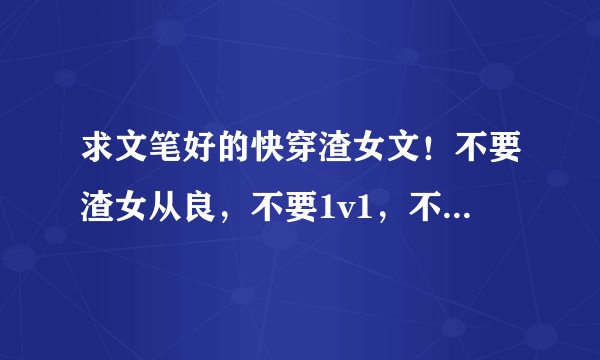 求文笔好的快穿渣女文！不要渣女从良，不要1v1，不要男主切片。可以np可以无cp也可以开放性结局。
