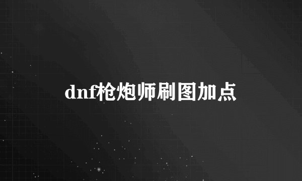 dnf枪炮师刷图加点
