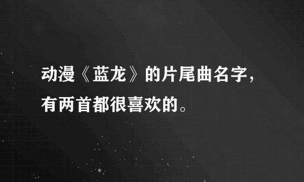 动漫《蓝龙》的片尾曲名字，有两首都很喜欢的。