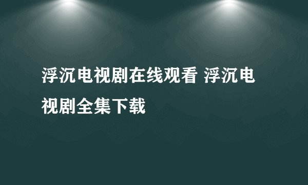 浮沉电视剧在线观看 浮沉电视剧全集下载