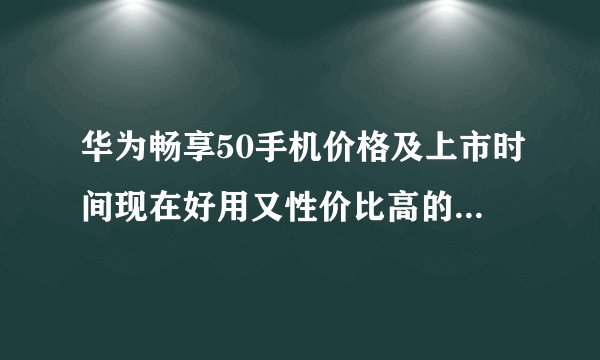 华为畅享50手机价格及上市时间现在好用又性价比高的手机是哪个