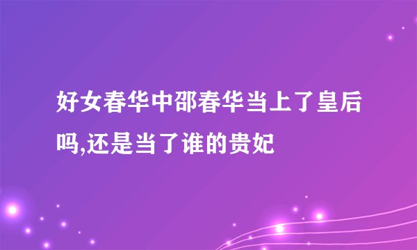 好女春华中邵春华当上了皇后吗,还是当了谁的贵妃