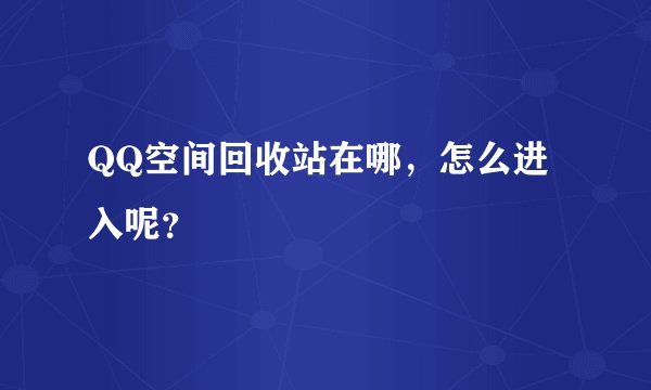 QQ空间回收站在哪，怎么进入呢？