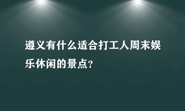 遵义有什么适合打工人周末娱乐休闲的景点？