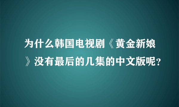 为什么韩国电视剧《黄金新娘》没有最后的几集的中文版呢？