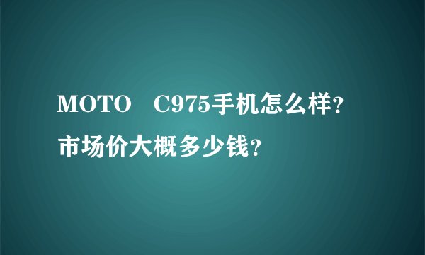 MOTO   C975手机怎么样？市场价大概多少钱？