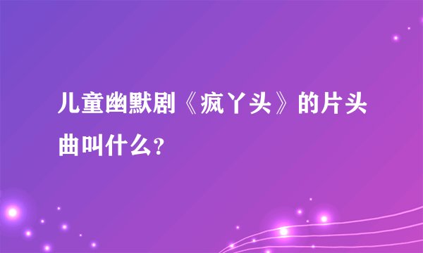 儿童幽默剧《疯丫头》的片头曲叫什么？