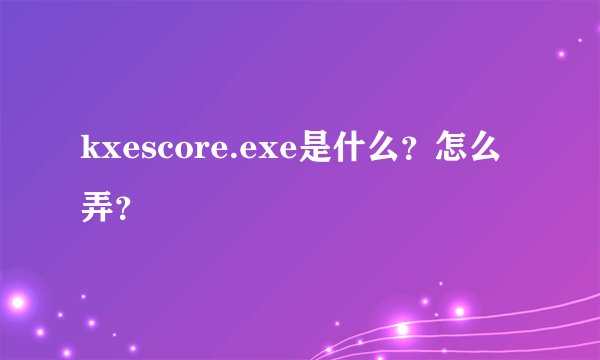 kxescore.exe是什么？怎么弄？