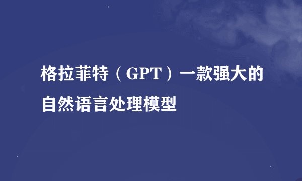 格拉菲特（GPT）一款强大的自然语言处理模型