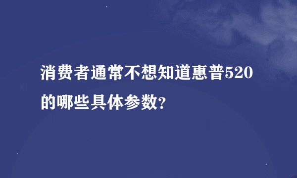 消费者通常不想知道惠普520的哪些具体参数？