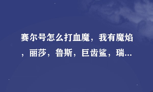 赛尔号怎么打血魔，我有魔焰，丽莎，鲁斯，巨齿鲨，瑞尔斯，洛拉托兹，怎么打啊
