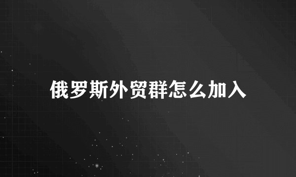 俄罗斯外贸群怎么加入