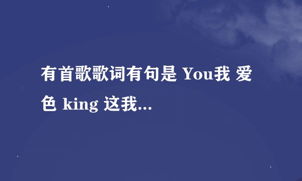 有首歌歌词有句是 You我 爱 色 king 这我听到的，是什么歌？？