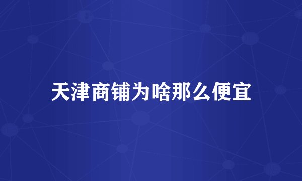 天津商铺为啥那么便宜