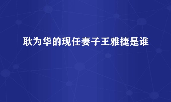 耿为华的现任妻子王雅捷是谁